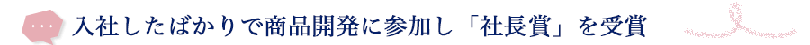 入社したばかりで商品開発に参加し「社長賞」を受賞