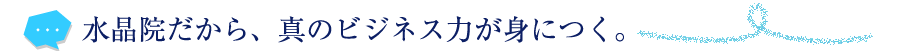 水晶院だから、真のビジネス力が身につく。