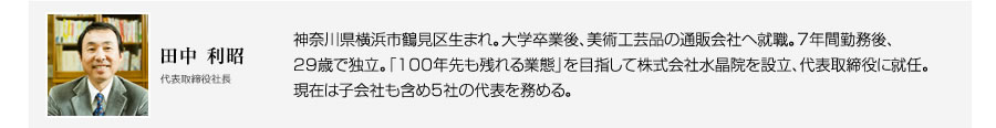 神奈川県横浜市鶴見区生まれ。大学卒業後、美術工芸品の通販会社へ就職。7年間勤務後、29歳で独立。「100年先も残れる業態」を目指して株式会社水晶院を設立、代表取締役に就任。現在は子会社も含め3社の代表を務める。