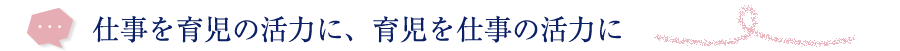 仕事を育児の活力に、育児を仕事の活力に