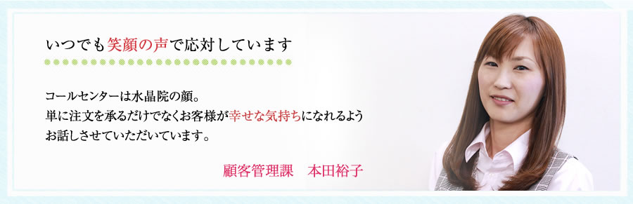 コールセンターは水晶院の顔。単に注文を承るだけでなお客様が幸せな気持ちになれるようお話しさせていただいています。