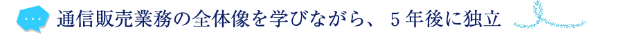 通信販売業務の全体像を学びながら、５年後に独立