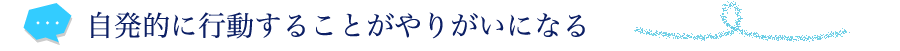 裁量権を持って自発的に行動することがやりがいになる